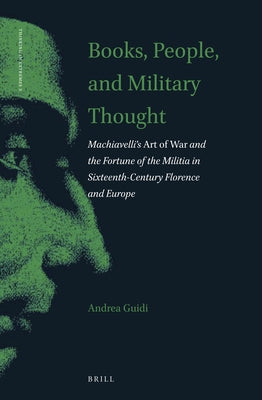 Books, People, and Military Thought: Machiavelli's Art of War and the Fortune of the Militia in Sixteenth-Century Florence and Europe by Guidi