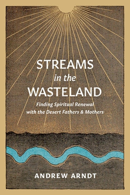 Streams in the Wasteland: Finding Spiritual Renewal with the Desert Fathers and Mothers by Arndt, Andrew