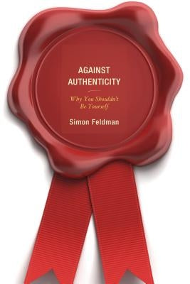 Against Authenticity: Why You Shouldn't Be Yourself by Feldman, Simon