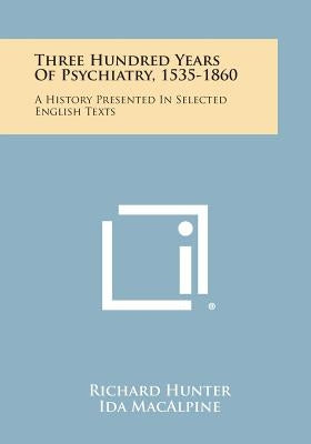 Three Hundred Years Of Psychiatry, 1535-1860: A History Presented In Selected English Texts by Hunter, Richard