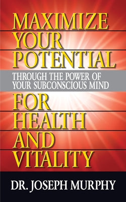 Maximize Your Potential Through the Power of Your Subconscious Mind for Health and Vitality by Murphy, Joseph
