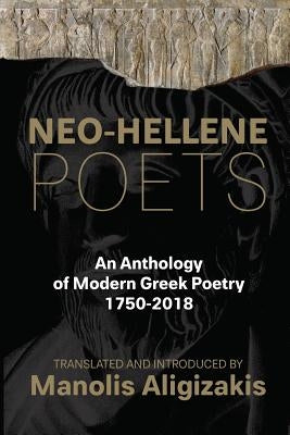 Neo-Hellene Poets: An Anthology of Modern Greek Poetry: 1750-2018 by Aligizakis, Manolis
