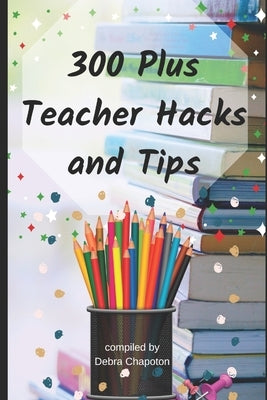 300 Plus Teacher Hacks and Tips by Chapoton, Debra