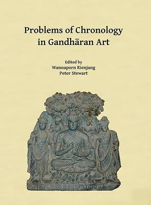 Problems of Chronology in Gandharan Art: Proceedings of the First International Workshop of the Gandhara Connections Project, University of Oxford, 23 by Rienjang, Wannaporn