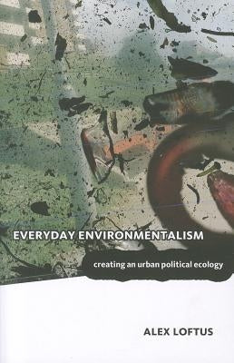 Everyday Environmentalism: Creating an Urban Political Ecology by Loftus, Alex