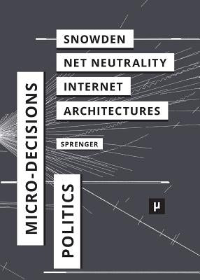 The Politics of Micro-Decisions: Edward Snowden, Net Neutrality, and the Architectures of the Internet by Sprenger, Florian