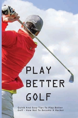Play Better Golf: Quick And Easy Tips To Play Better Golf: How Not To Become A Hacker: Golf Swing Basics by Carolina, Tamie