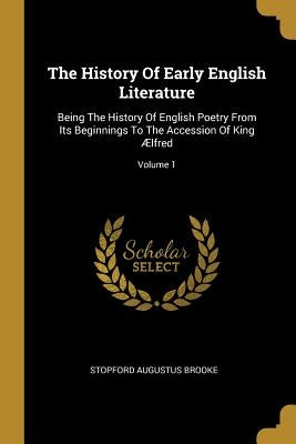 The History Of Early English Literature: Being The History Of English Poetry From Its Beginnings To The Accession Of King Ælfred; Volume 1 by Brooke, Stopford Augustus
