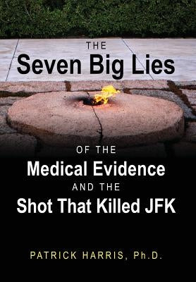 The Seven Big Lies of the Medical Evidence and the Shot That Killed JFK by Harris Phd, Patrick