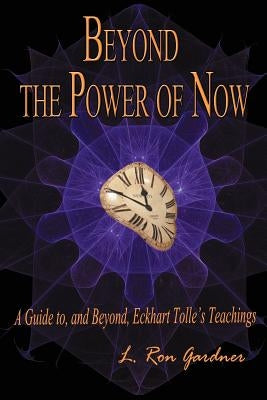 Beyond the Power of Now: A Guide to, and Beyond, Eckhart Tolle's Teachings by Gardner, L. Ron