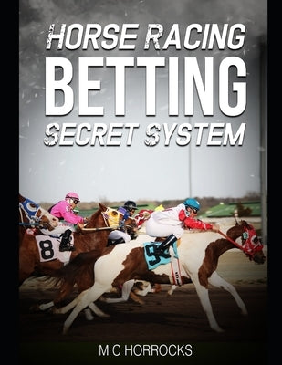 Horse Racing Betting Secret System: UK Horse Racing System To Change Your Betting by Horrocks, M. C.