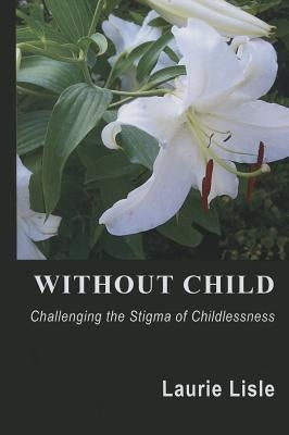 Without Child: Challenging the Stigma of Childlessness by Lisle, Laurie