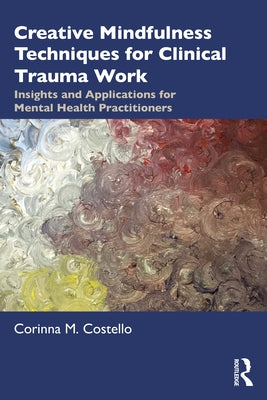 Creative Mindfulness Techniques for Clinical Trauma Work: Insights and Applications for Mental Health Practitioners by Costello, Corinna M.