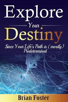 Explore Your Destiny: Since Your Life's Path Is (Mostly) Predetermined by Foster, Brian
