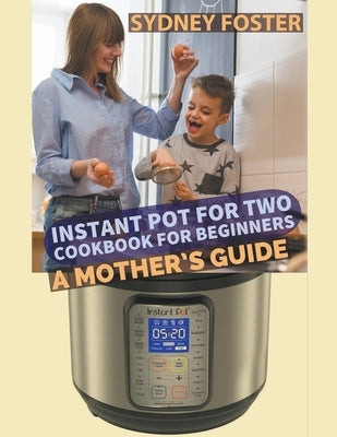 Instant Pot for Two Cookbook for Beginners: A Mother's Guide by Foster, Sydney