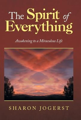 The Spirit of Everything: Awakening to a Miraculous Life by Jogerst, Sharon