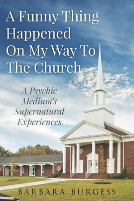 A Funny Thing Happened on My Way to The Church: A Psychic Medium's Supernatural Experiences by Burgess, Barbara