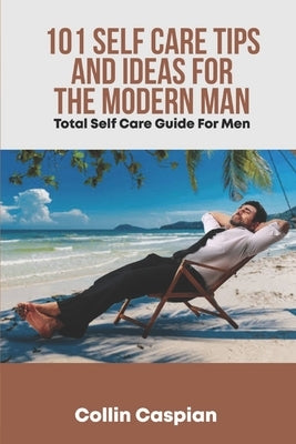 Total Self Care Guide for Men: 101 Self Care Tips and Ideas for the Modern Man by Caspian, Collin