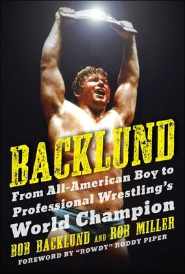 Backlund: From All-American Boy to Professional Wrestling's World Champion by Backlund, Bob