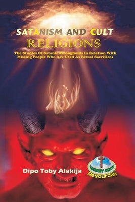 Satanism and Cult Religions: The Studies Of Satanic Strongholds In Relation With Missing People Who Are Used As Ritual Sacrifices by Alakija, Dipo Toby
