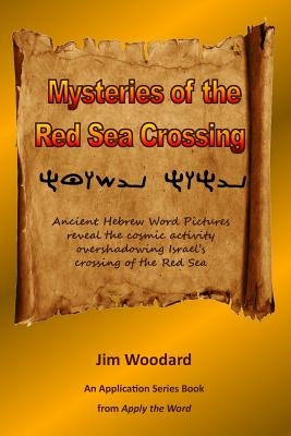 Mysteries of the Red Sea Crossing: Ancient Hebrew Word Pictures reveal the cosmic activity overshadowing Israel's crossing of the Red Sea by Woodard, Jim
