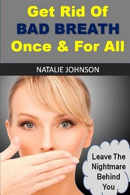 Get Rid Of Bad Breath Once And For All: Leave The Nightmare Behind You by Johnson, Natalie