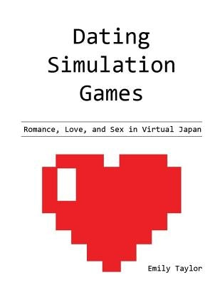 Dating Simulation Games: Romance, Love, and Sex in Virtual Japan by Taylor, Emily