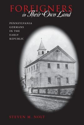 Foreigners in Their Own Land: Pennsylvania Germans in the Early Republic by Nolt, Steven M.