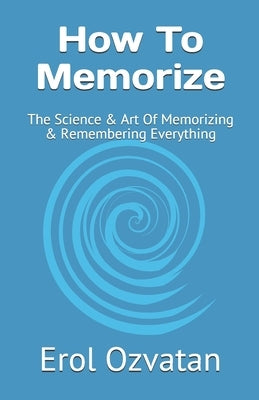 How To Memorize: The Science & Art Of Memorizing & Remembering Everything by Ozvatan, Erol