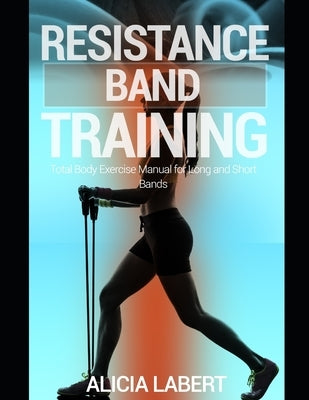 Resistance Bands Training: Total Body Exercise Manual for Long and Short Bands by Labert, Alicia
