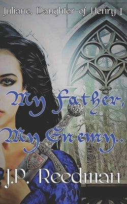 My Father, My Enemy: Juliane, Daughter of Henry I by Reedman, J. P.