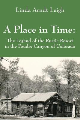 A Place in Time: The Legend of the Rustic Resort in the Poudre Canyon of Colorado by Leigh, Linda Arndt