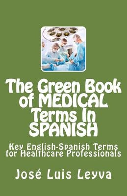 The Green Book of Medical Terms In Spanish: Key English-Spanish Terms for Healthcare Professionals by Leyva, Jose Luis