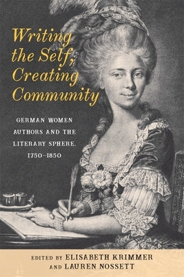 Writing the Self, Creating Community: German Women Authors and the Literary Sphere, 1750-1850 by Krimmer, Elisabeth
