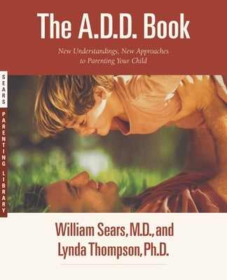The A.D.D. Book: New Understandings, New Approaches to Parenting Your Child by Sears, William