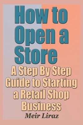 How to Open a Store - A Step by Step Guide to Starting a Retail Shop Business by Liraz, Meir