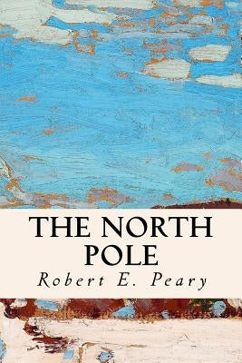 The North Pole by Peary, Robert E.