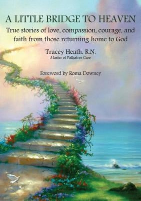 A Little Bridge to Heaven: True stories of love, compassion, courage, and faith from those returning home to God by Heath, Tracey