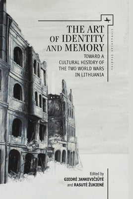 The Art of Identity and Memory: Toward a Cultural History of the Two World Wars in Lithuania by Jankevičiūte, Giedre