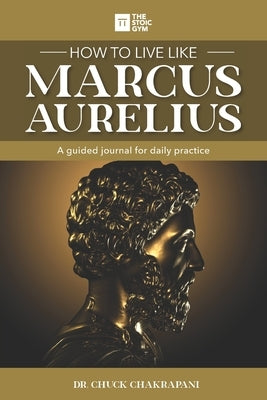 How to Live Like Marcus Aurelius: A guided journal for daily practice by Chakrapani, Chuck