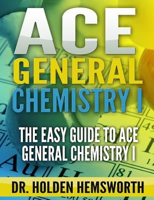 Ace General Chemistry I: The EASY Guide to Ace General Chemistry I by Hemsworth, Holden