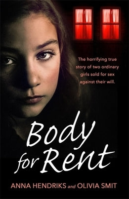 Body for Rent: The Terrifying True Story of Two Ordinary Girls Sold for Sex Against Their Will by Hendriks, Anna