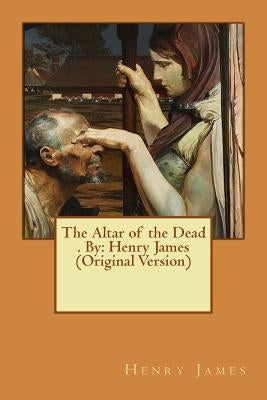 The Altar of the Dead . By: Henry James (Original Version) by James, Henry