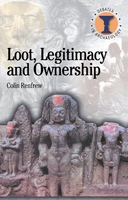 Loot, Legitimacy and Ownership: The Ethical Crisis in Archaeology by Renfrew, Colin