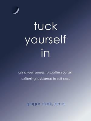 Tuck Yourself in: Using Your Senses to Soothe Yourself, Softening Resistance to Self-Care by Clark, Ginger