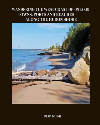 Wandering the West Coast of Ontario: Towns, Ports and Beaches Along the Huron Shore by Dahms, Fred