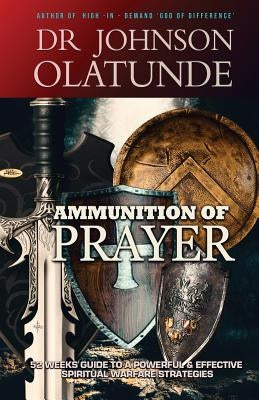 Ammunition of Prayer: 52 weeks guide to a powerful & effective spiritual warfare strategies by Johnson, Olatunde
