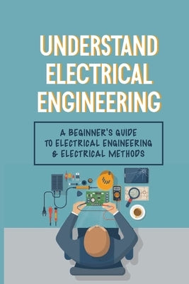 Understand Electrical Engineering: A Beginner's Guide To Electrical Engineering & Electrical Methods: Electrical Engineering Requirements by Masullo, Regan