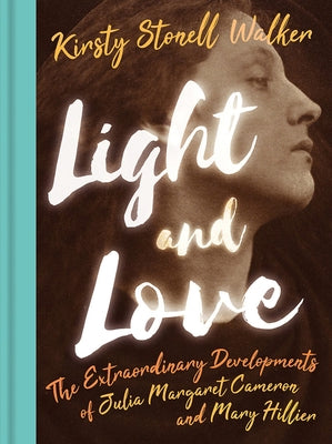 Light and Love: The Extraordinary Developments of Julia Margaret Cameron and Mary Hillier by Stonell Walker, Kirsty