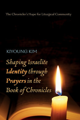 Shaping Israelite Identity through Prayers in the Book of Chronicles by Kim, Kiyoung